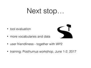 Next stop…
• tool evaluation
• more vocabularies and data
• user friendliness - together with WP2
• training: Posthumus workshop, June 1-2, 2017