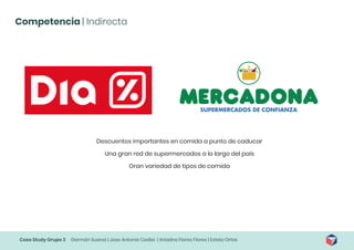 Case Study Grupo 3 Germán Suarez | Jose Antonio Cediel | Ariadna Flores Flores | Estela Ortas
Competencia | Indirecta
Descuentos importantes en comida a punto de caducar
Una gran red de supermercados a lo largo del país
Gran variedad de tipos de comida
 