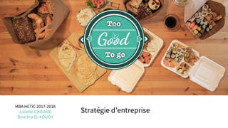 Too good to go : Etude
strategique
Stratégie d’entreprise
MBA HETIC 2017-2018
Juliette CHOUAID
Bouchra EL KOUCH
 