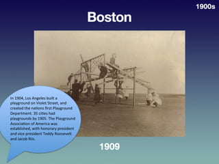 Boston,	
  1909	
  
1900s	
  
In	
  1904,	
  Los	
  Angeles	
  built	
  a	
  
playground	
  on	
  Violet	
  Street,	
  and...