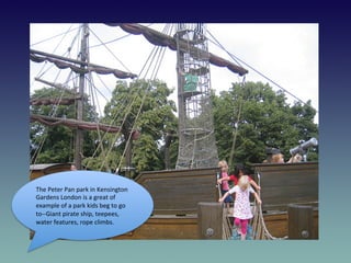 The	
  Peter	
  Pan	
  park	
  in	
  Kensington	
  
Gardens	
  London	
  is	
  a	
  great	
  of	
  
example	
  of	
  a	
  ...