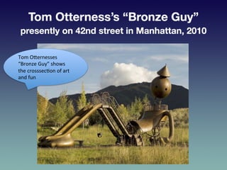Tom	
  OEernesses	
  
“Bronze	
  Guy”	
  shows	
  
the	
  crosssec?on	
  of	
  art	
  
and	
  fun	
  
 