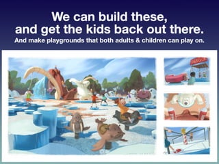 We	
  can	
  build	
  these,	
  and	
  get	
  the	
  kids	
  
back	
  out	
  there.	
  	
  
•  And	
  make	
  playgrounds	...