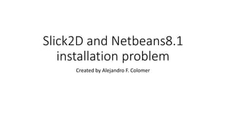 Slick2D and Netbeans8.1
installation problem
Created by Alejandro F. Colomer
 