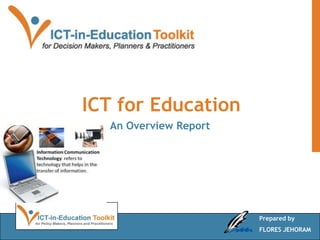 ICT for Education
  An Overview Report




                       Prepared by
                       FLORES JEHORAM
 