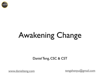 www.danielteng.com tengzhenyu@gmail.com
Awakening Change
Daniel Teng, CSC & CST
 