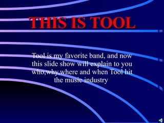 THIS IS TOOL Tool is my favorite band, and now this slide show will explain to you who,why,where and when Tool hit the music industry  