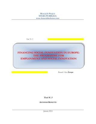 Research Project
SFERA PUBBLICA
www.bonetti4reforms.com

Tool N. 3

FINANCING SOCIAL INNOVATION IN EUROPE:
THE PROGRAMME FOR
EMPLOYMENT AND SOCIAL INNOVATION

Research Area: Europe

Tool N. 3
ANTONIO BONETTI

January 2014

 