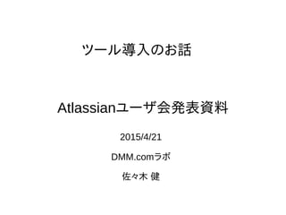 ツール導入のお話
2015/4/21
DMM.comラボ
佐々木 健
Atlassianユーザ会発表資料
 