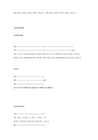 D|---0---x----0--x----0--x----0--x----0--x---| D|---0---x----0--x----0--x----0--x----x--x---|
(xxxx) Bridge
(2:16) (2:19)
G|-------------------------------------------------|-------------------------------------------------|
D|-------------------------------------------------|-------------------------------------------------|x2
A|-------5-----5--5--5--5--x--5-----5--5-----5--5--|-------5-----5--5--5-----x--3-----3--3-----3--3--|
D|-0-----0-----0--0--0--0--x--0-----0--0-----0--0--|-0-----0-----0--0--0--3--x--3-----3--3-----3--3--|
(2:31)
G|------------------------------------------------|
D|------------------------------------------------|x4
A|------------------------------------------------|
D|--0--12--0--10h12--0--13p12--0--10h12--0--8h10--|
(xxx) Verse55
G|--------------------------------------------------|
D|----0-----------0-----------0-----------0---------|
A|-5-----5--5--5-----5--5--5-----5--5--5--------5---|
D|--------------------------------------------------|
 