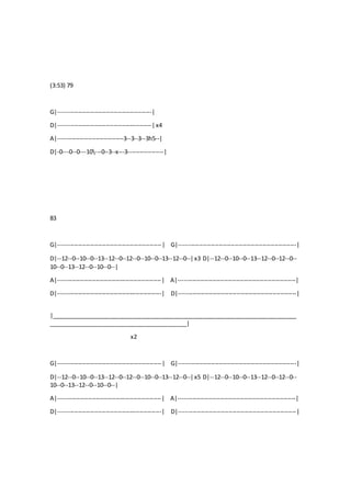 (3:53) 79
G|-----------------------------------------------|
D|-----------------------------------------------|x4
A|---------------------------------3--3--3--3h5--|
D|-0---0--0---10---0--3--x---3------------------|
83
G|----------------------------------------------------| G|-----------------------------------------------------------|
D|--12--0--10--0--13--12--0--12--0--10--0--13--12--0--|x3 D|--12--0--10--0--13--12--0--12--0--
10--0--13--12--0--10--0--|
A|----------------------------------------------------| A|-----------------------------------------------------------|
D|----------------------------------------------------| D|-----------------------------------------------------------|
|____________________________________________________________________________
___________________________________________|
x2
G|----------------------------------------------------| G|-----------------------------------------------------------|
D|--12--0--10--0--13--12--0--12--0--10--0--13--12--0--|x5 D|--12--0--10--0--13--12--0--12--0--
10--0--13--12--0--10--0--|
A|----------------------------------------------------| A|-----------------------------------------------------------|
D|----------------------------------------------------| D|-----------------------------------------------------------|
 