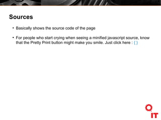 Sources
●
Basically shows the source code of the page
●
For people who start crying when seeing a minified javascript source, know
that the Pretty Print button might make you smile. Just click here : { }
 