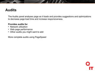Audits
The Audits panel analyses page as it loads and provides suggestions and optimizations
to decrease page load time and increase responsiveness.
Provides audits for
●
Network utilization
●
Web page performance
●
Other audits you might want to add
More complete audits using PageSpeed
 