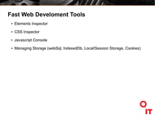 Fast Web Develoment Tools
● Elements Inspector
● CSS Inspector
● Javascript Console
● Managing Storage (webSql, IndexedDb, Local/Session Storage, Cookies)
 