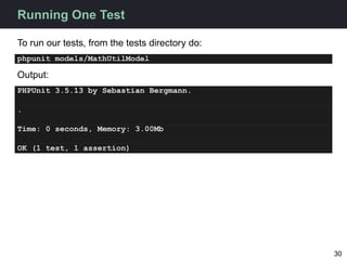 Running One Test

To run our tests, from the tests directory do:
phpunit models/MathUtilModel

Output:
PHPUnit 3.5.13 by S...