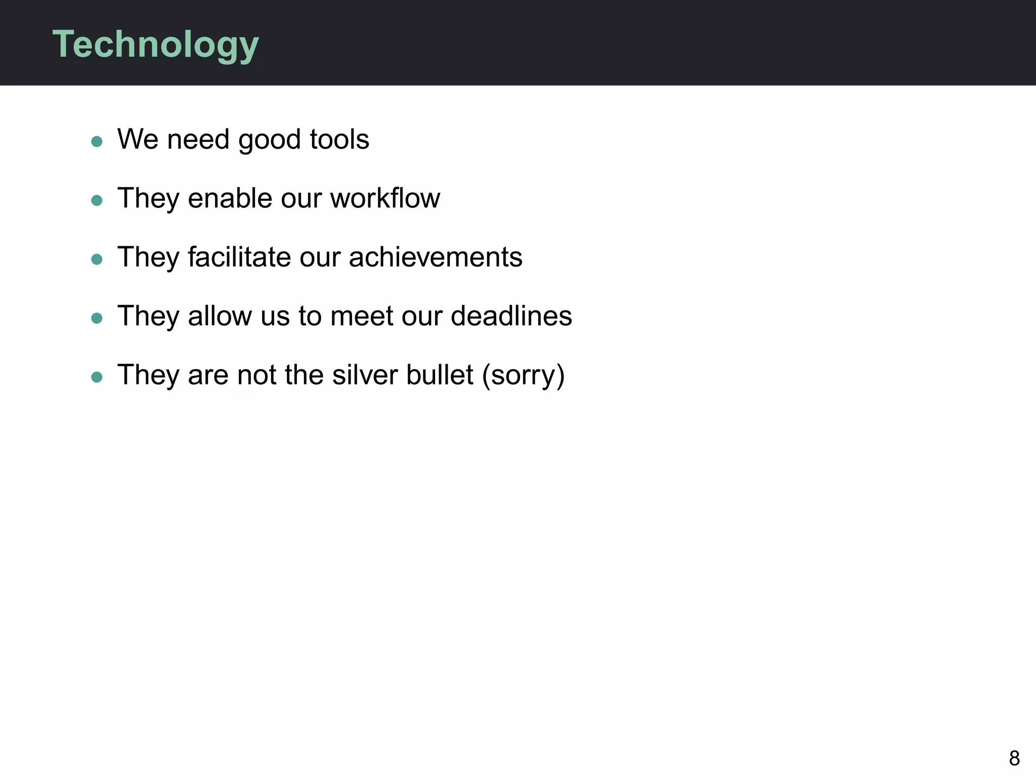 Technology

 • We need good tools

 • They enable our workﬂow

 • They facilitate our achievements

 • They allow us to meet our deadlines

 • They are not the silver bullet (sorry)




                                            8
 