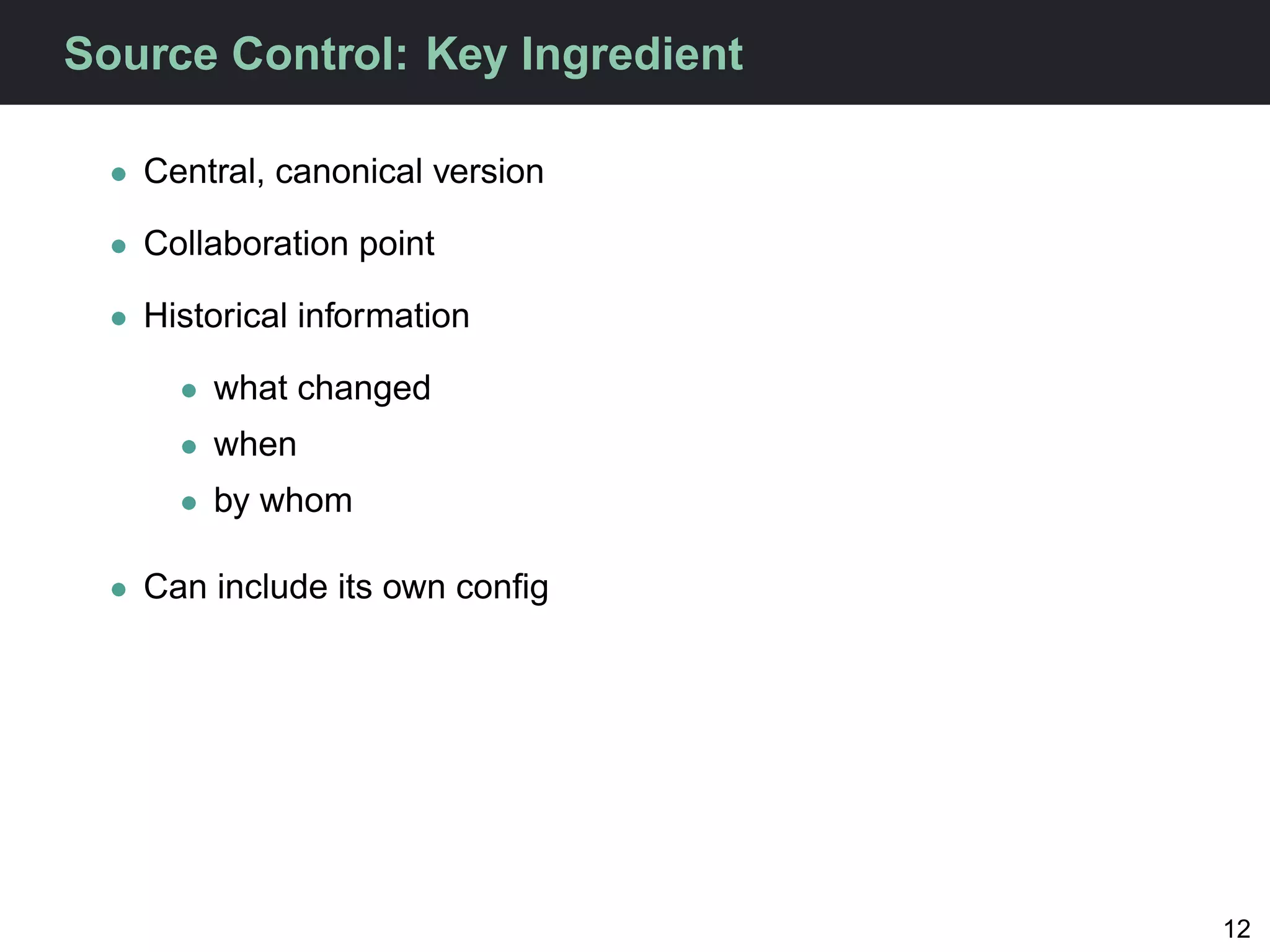 Source Control: Key Ingredient

  • Central, canonical version

  • Collaboration point

  • Historical information

      • what changed
      • when
      • by whom

  • Can include its own conﬁg




                                 12
 