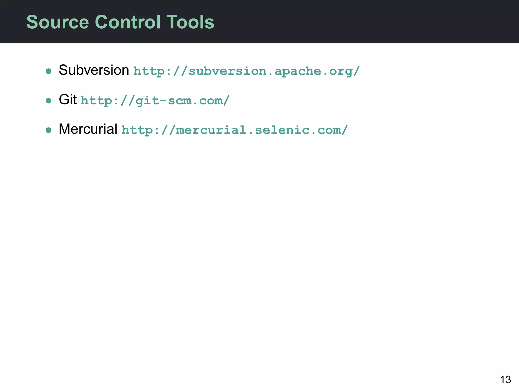Source Control Tools

  • Subversion http://subversion.apache.org/

  • Git http://git-scm.com/

  • Mercurial http://mercurial.selenic.com/




                                               13
 