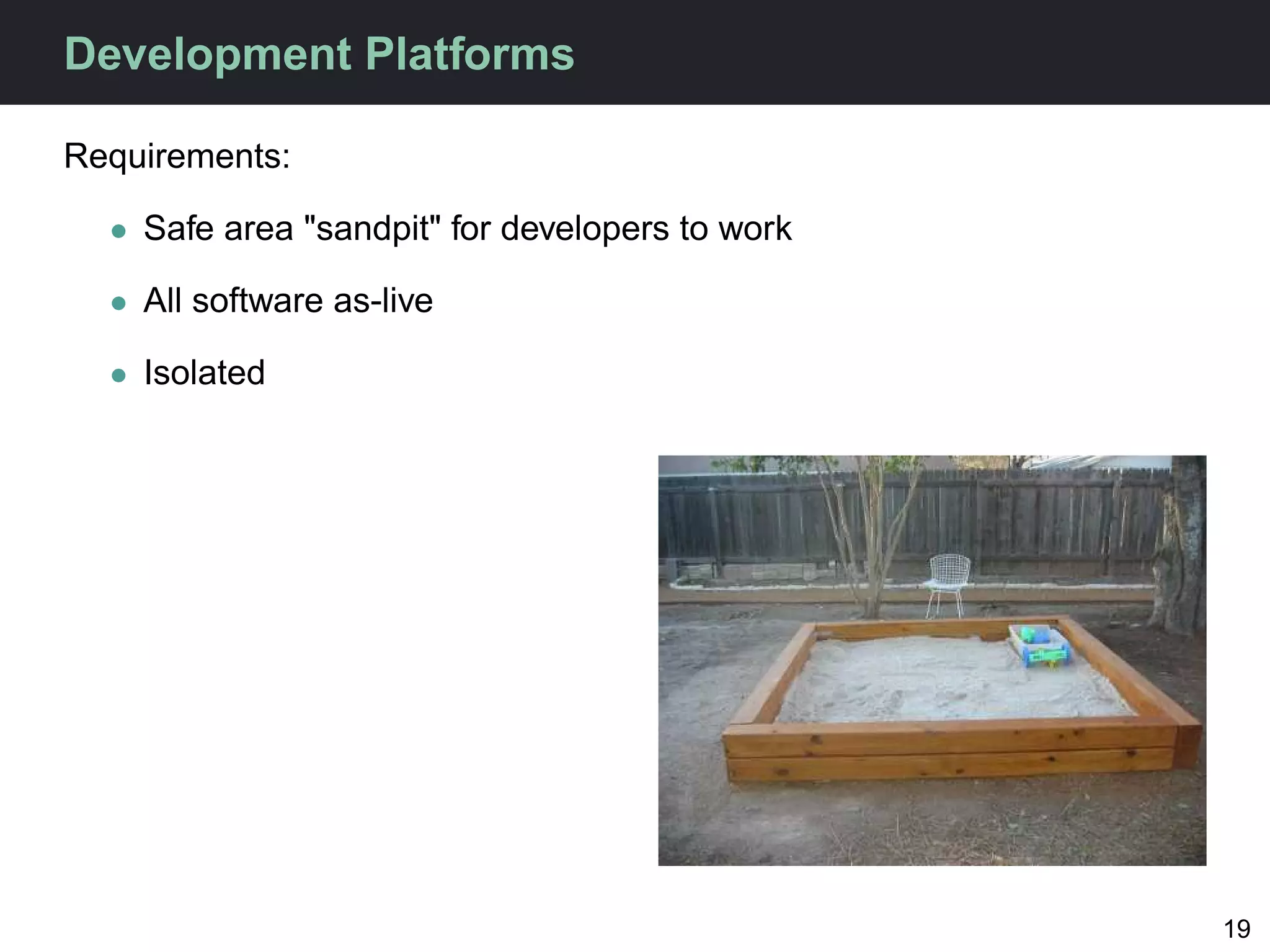 Development Platforms

Requirements:

  • Safe area "sandpit" for developers to work

  • All software as-live

  • Isolated




                                                 19
 