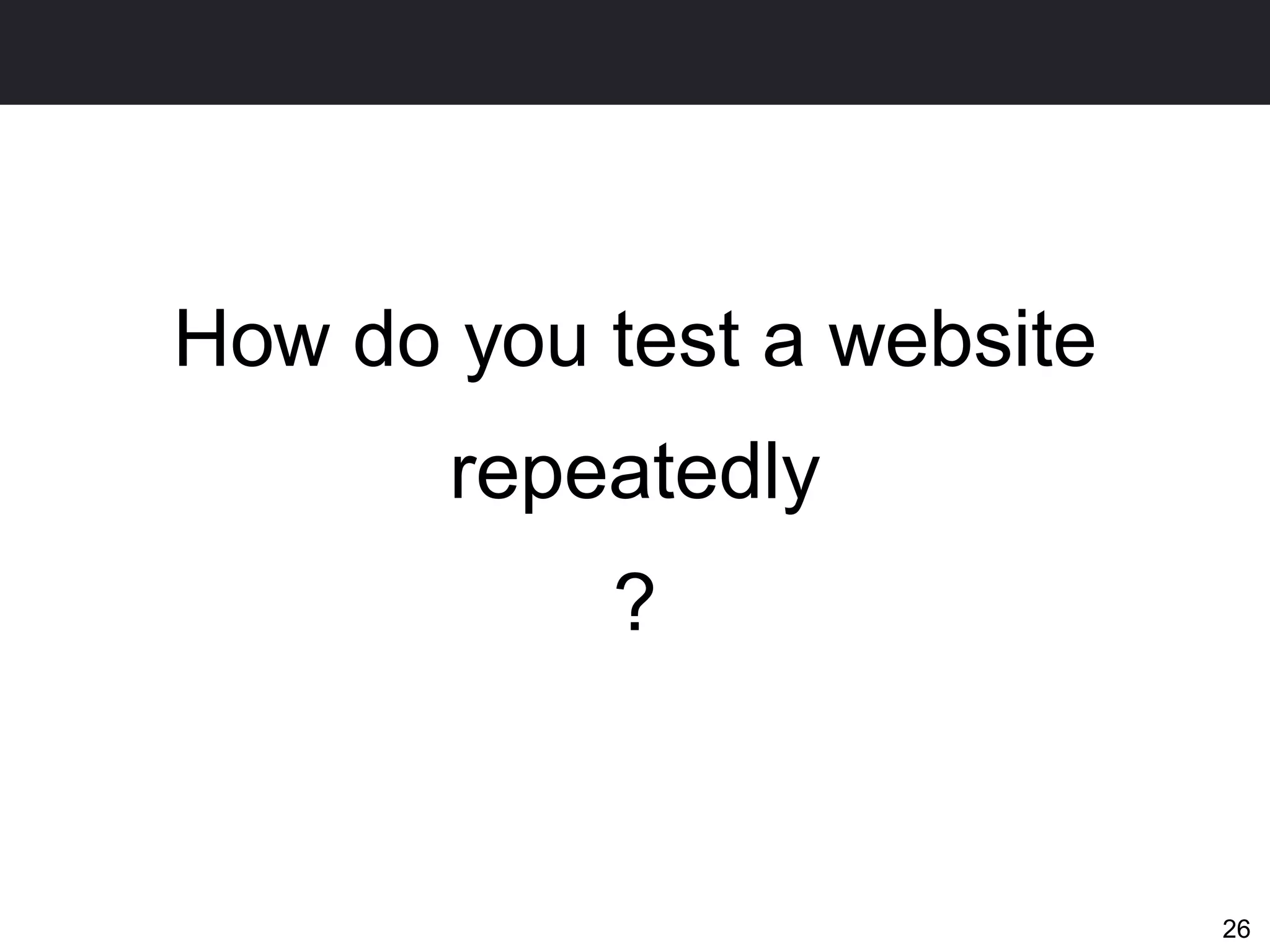 How do you test a website
       repeatedly
           ?


                            26
 