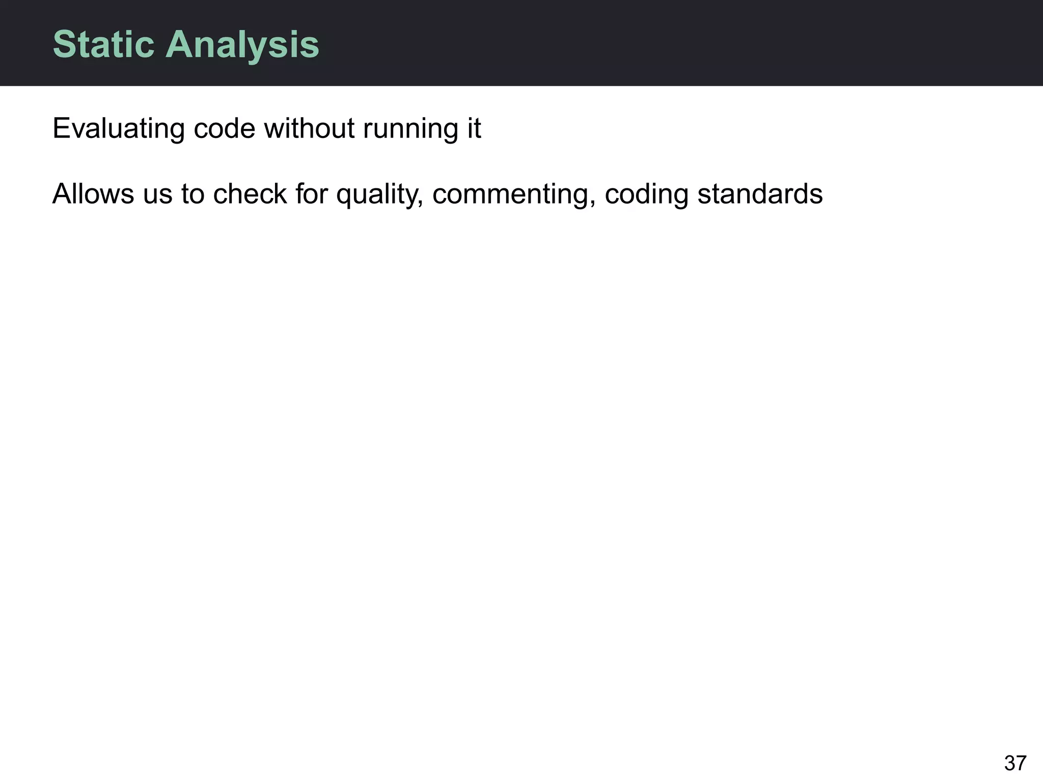 Static Analysis

Evaluating code without running it

Allows us to check for quality, commenting, coding standards




                                                               37
 