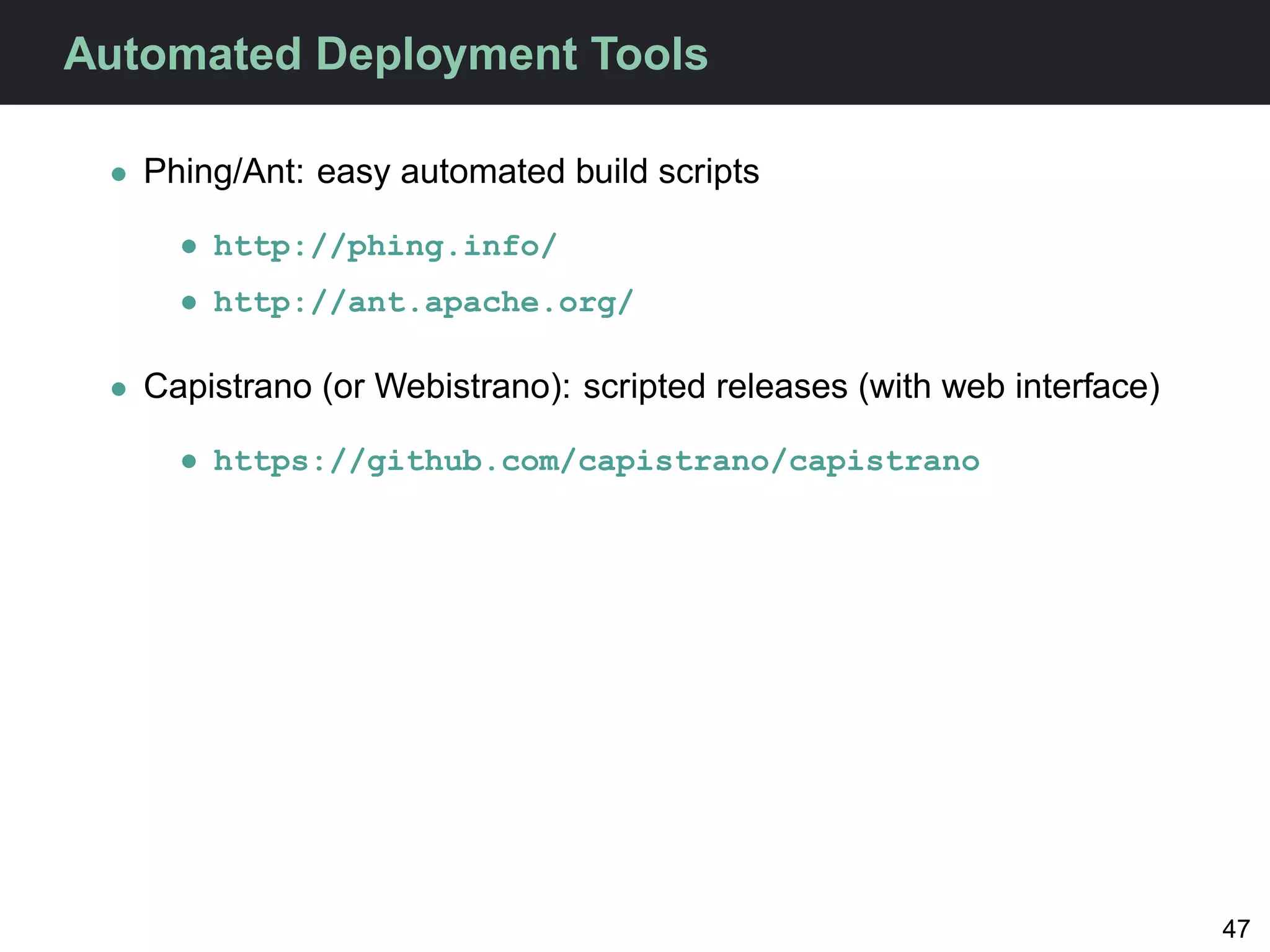 Automated Deployment Tools

 • Phing/Ant: easy automated build scripts

     • http://phing.info/
     • http://ant.apache.org/

 • Capistrano (or Webistrano): scripted releases (with web interface)

     • https://github.com/capistrano/capistrano




                                                                        47
 