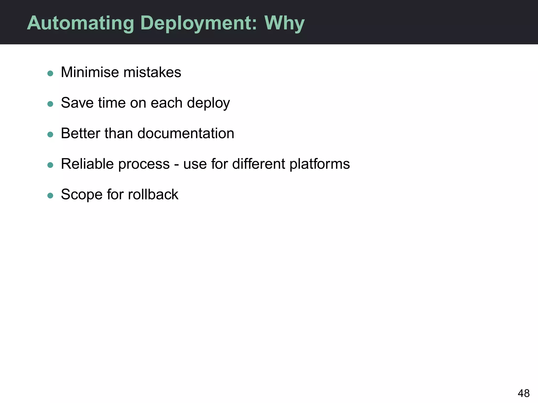 Automating Deployment: Why

 • Minimise mistakes

 • Save time on each deploy

 • Better than documentation

 • Reliable process - use for different platforms

 • Scope for rollback




                                                    48
 