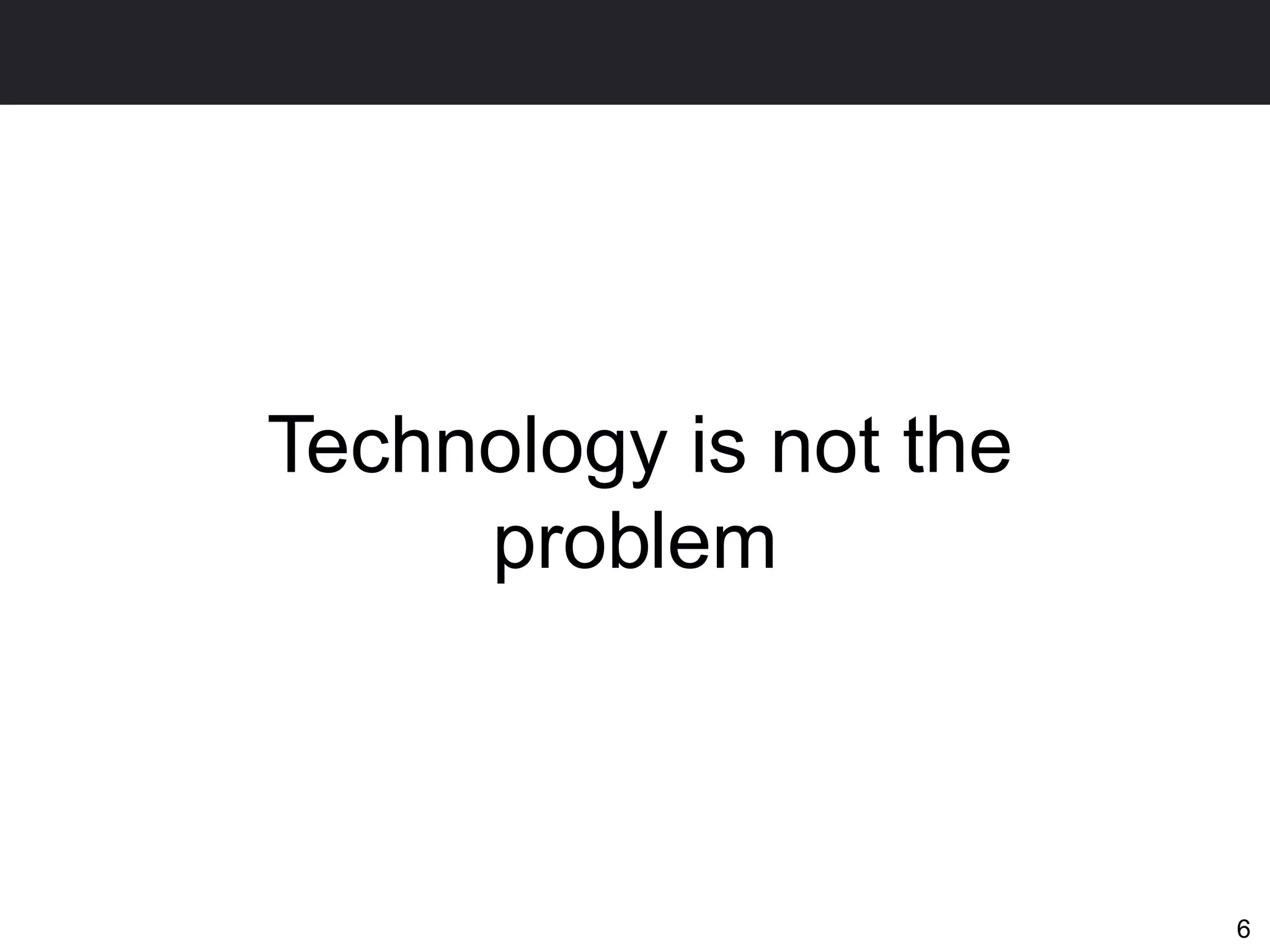Technology is not the
     problem



                        6
 