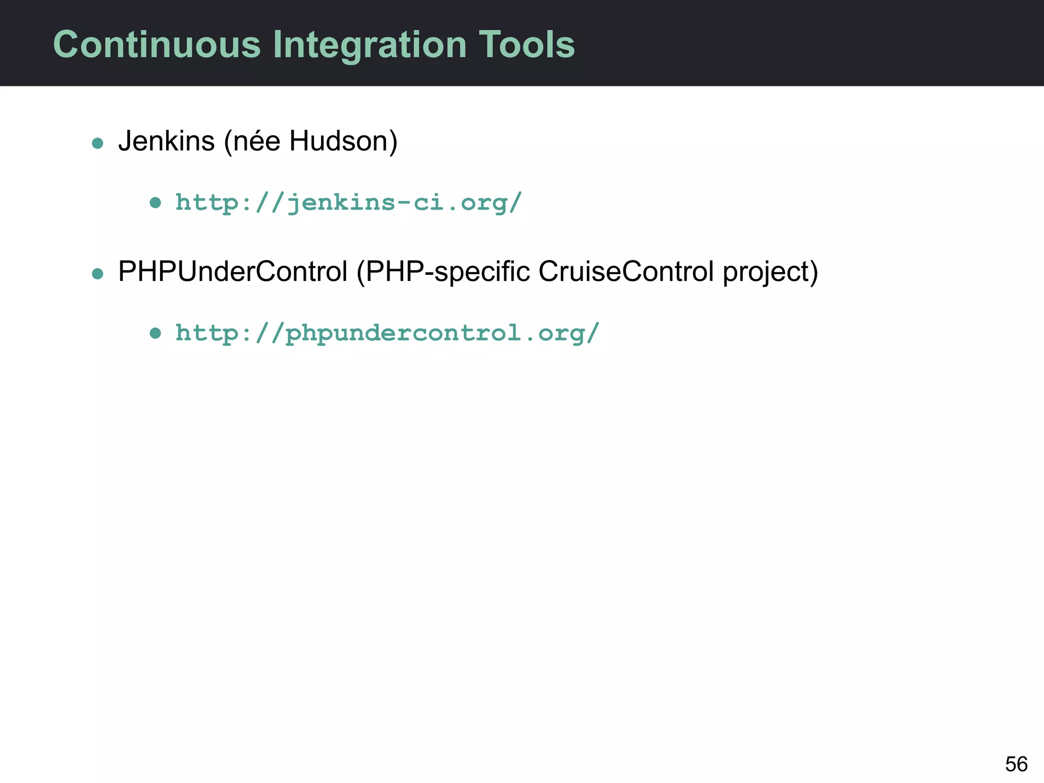 Continuous Integration Tools

  • Jenkins (née Hudson)

      • http://jenkins-ci.org/

  • PHPUnderControl (PHP-speciﬁc CruiseControl project)

      • http://phpundercontrol.org/




                                                          56
 