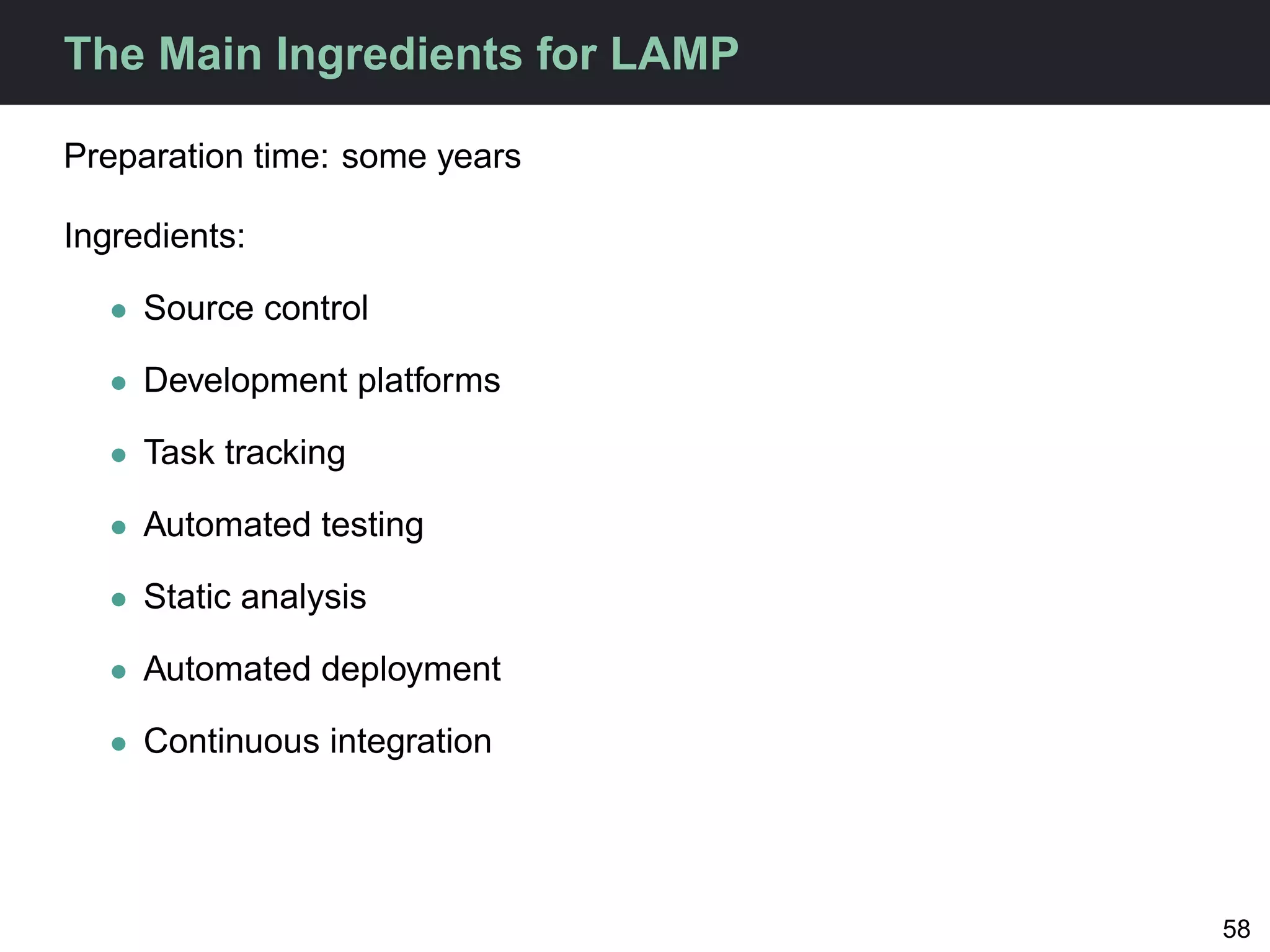 The Main Ingredients for LAMP

Preparation time: some years

Ingredients:

   • Source control

   • Development platforms

   • Task tracking

   • Automated testing

   • Static analysis

   • Automated deployment

   • Continuous integration




                                58
 