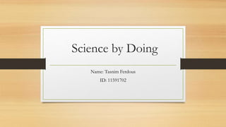 Science by Doing
Name: Tasnim Ferdous
ID: 11591702
 