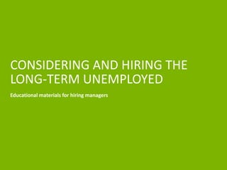 CONSIDERING AND HIRING THE 
LONG-TERM UNEMPLOYED 
Educational materials for hiring managers 
 