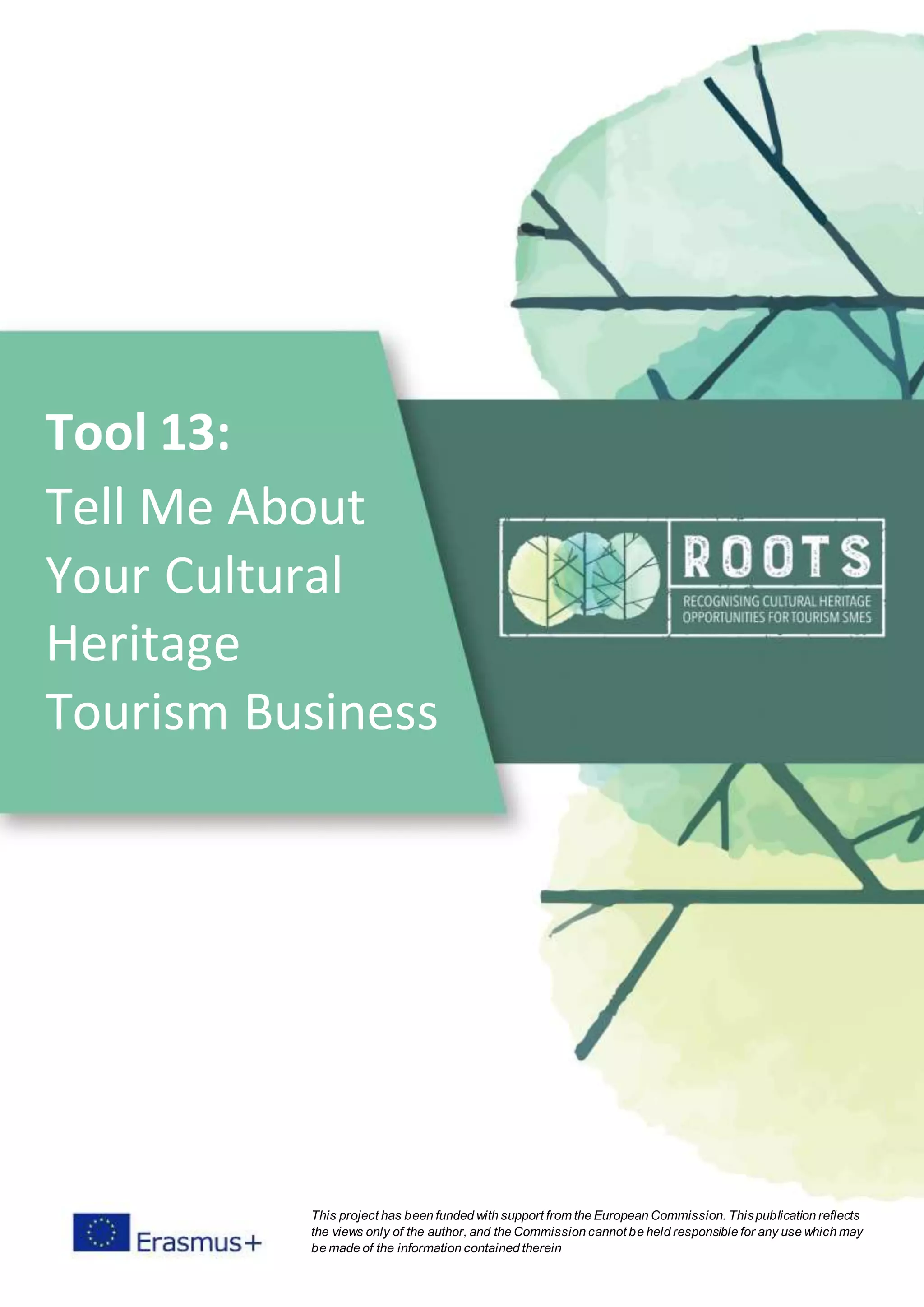 Tool 13:
Tell Me About
Your Cultural
Heritage
Tourism Business
This project has been funded with support from the European Commission. Thispublication reflects
the views only of the author, and the Commission cannot be held responsible for any use which may
be made of the information contained therein
