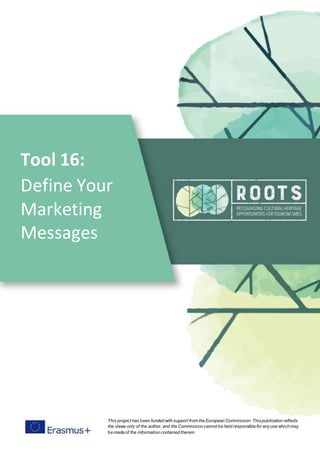 Tool 16:
Define Your
Marketing
Messages
This project has been funded with support from the European Commission. Thispublication reflects
the views only of the author, and the Commission cannot be held responsible for anyuse which may
be made of the information contained therein
 