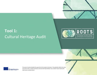 Tool 1:
Cultural Heritage Audit
This project has been funded withsupportfromthe European Commission. This publicationreflects the views
only ofthe author, andthe Commissioncannotbe heldresponsible for any use which may be made ofthe
informationcontained therein
 