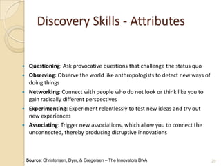 Discovery Skills - Attributes
 Questioning: Ask provocative questions that challenge the status quo
 Observing: Observe ...