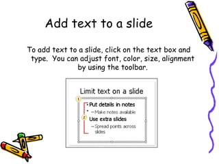 Add text to a slide To add text to a slide, click on the text box and type.  You can adjust font, color, size, alignment by using the toolbar. 