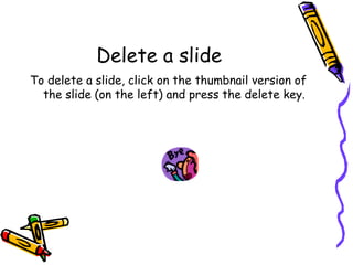 Delete a slide To delete a slide, click on the thumbnail version of the slide (on the left) and press the delete key. 