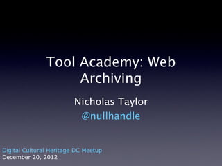 Tool Academy: Web Archiving
Nicholas Taylor
@nullhandle
Digital Cultural Heritage DC Meetup
December 20, 2012 “cobwebbed screw driver” by Flickr user Colby Gutierrez-Kraybill under CC BY 2.0
 