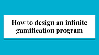How to design an inﬁnite
gamiﬁcation program
 