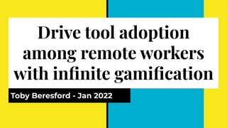 Drive tool adoption
among remote workers
with inﬁnite gamiﬁcation
Toby Beresford - Jan 2022
 