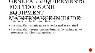 Obtaining a copy of the maintenance schedule
recommended by the manufacturer
Ensuring that maintenance is performed as required
Ensuring that the person’s performing the maintenance
are competent (licensed machanic )
 
