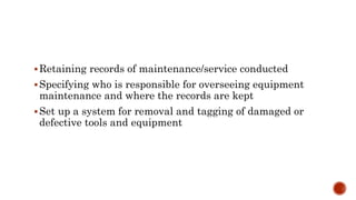 Retaining records of maintenance/service conducted
Specifying who is responsible for overseeing equipment
maintenance and where the records are kept
Set up a system for removal and tagging of damaged or
defective tools and equipment
 