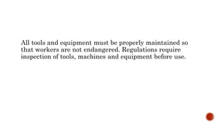 All tools and equipment must be properly maintained so
that workers are not endangered. Regulations require
inspection of tools, machines and equipment before use.
 