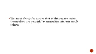 We must always be aware that maintenance tasks
themselves are potentially hazardous and can result
injury.
 