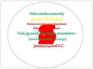 54321
Debre markos university
Institute of technology
Mechanical engineering department
(Manufacturing stream)
Tools, jig andfixture design presentation 1
(stretchblow molding die design)
January/04/2018 G-C
 