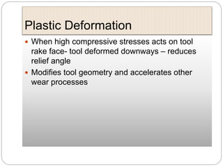 Plastic Deformation
 When high compressive stresses acts on tool
rake face- tool deformed downways – reduces
relief angle
 Modifies tool geometry and accelerates other
wear processes
 