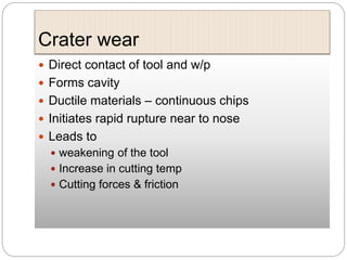 Crater wear
 Direct contact of tool and w/p
 Forms cavity
 Ductile materials – continuous chips
 Initiates rapid rupture near to nose
 Leads to
 weakening of the tool
 Increase in cutting temp
 Cutting forces & friction
 