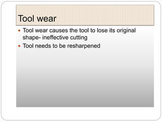 Tool wear
 Tool wear causes the tool to lose its original
shape- ineffective cutting
 Tool needs to be resharpened
 