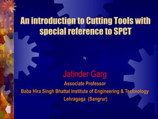 An introduction to Cutting Tools with
special reference to SPCT
by
Jatinder Garg
Associate Professor
Baba Hira Singh Bhattal Institute of Engineering & Technology
Lehragaga (Sangrur)
 